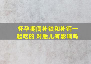 怀孕期间补铁和补钙一起吃的 对胎儿有影响吗